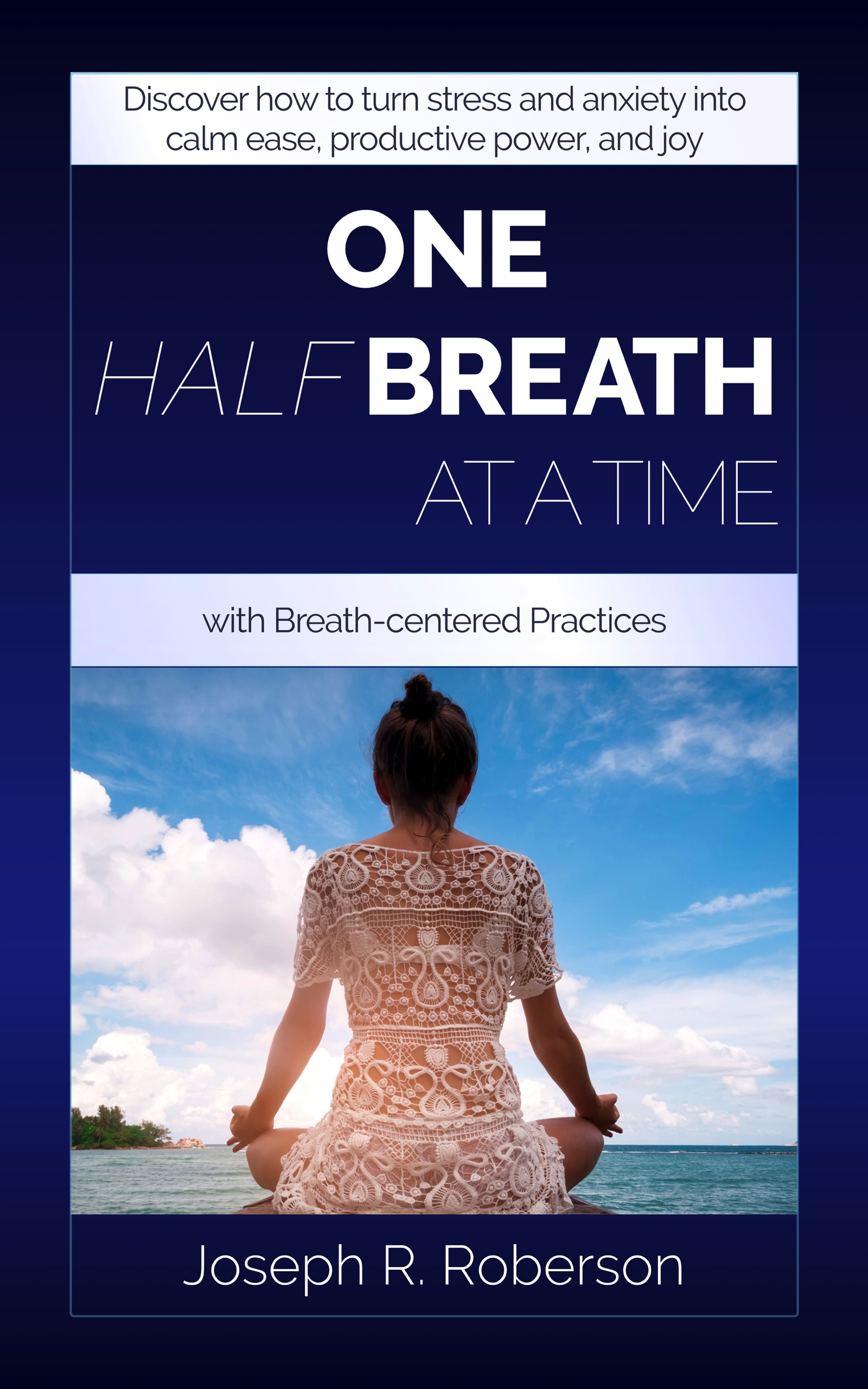book cover: One Half-Breath At A Time: Discover how to turn stress and anxiety into calm ease, productive power, and radiant joy!